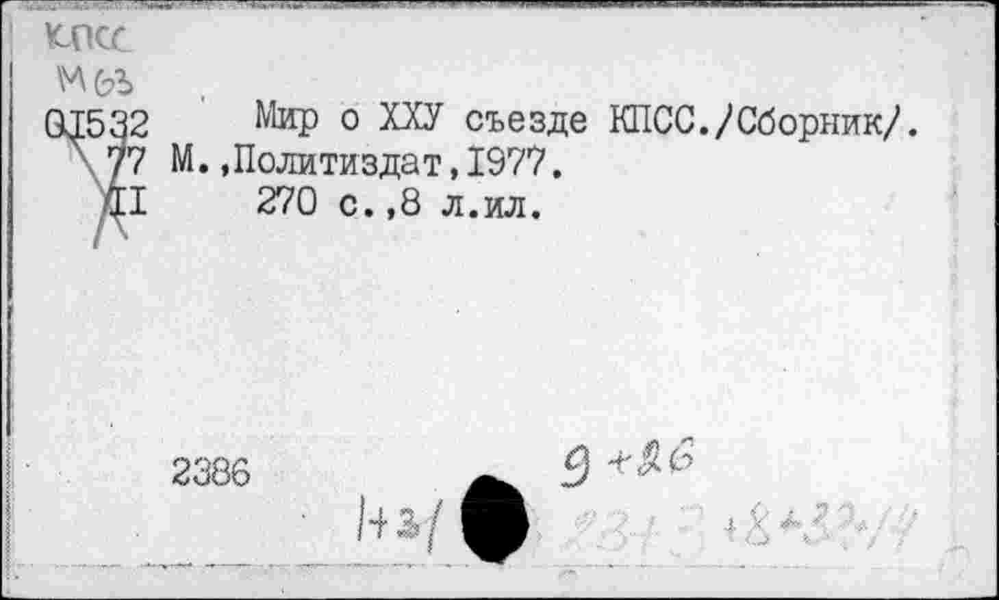 ﻿икс
м<ьь
01532 Мир 0 ^ХУ съезде КПСС./Сборник/.
' 77 М.,Политиздат,1977.
41	270 с.,8 л.ил.
2386
<'^(3